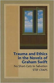 Title: Trauma and Ethics in the Novels of Graham Swift (HB @ PB Price): No Short-Cuts to Salvation, Author: Stef Craps