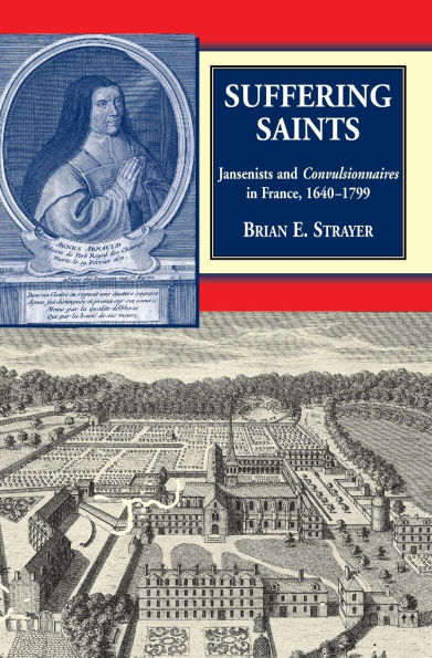 Suffering Saints: Jansenists and Convulsionnaires in France, 1640-1799