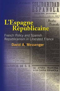 Title: L'Espagne Republicaine: French Policy and Spanish Republicanism in Liberated France, Author: David A. Messenger