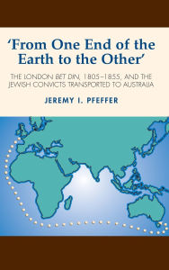 Title: 'From One End of the Earth to the Other': The London Bet Din, 1805-1855, and the Jewish Convicts Transported to Australia, Author: Jeremy I. Pfeffer