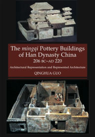 Title: The mingqi Pottery Buildings of Han Dynasty China: 206 BC - AD 220: Architectural Representations and Represented Architecture, Author: Qinghua Guo