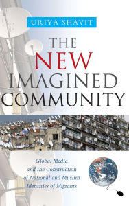 Title: The New Imagined Community: Global Media and the Construction of National and Muslim Identities of Migrants, Author: Uriya Shavit