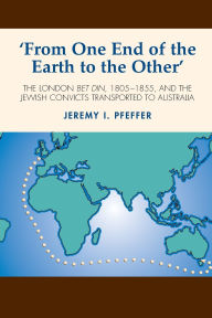 Title: 'From One End of the Earth to the Other': The London Bet Din, 1805-1855, and the Jewish Convicts Transported to Australia, Author: Jeremy I. Pfeffer