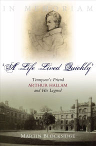 Title: 'A Life Lived Quickly': Tennyson's Friend Arthur Hallam and His Legend, Author: Martin Blocksidge