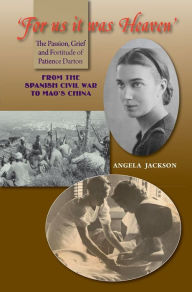 Title: 'For us it was Heaven': The Passion, Grief and Fortitude of Patience Darton: From the Spanish Civil War to Mao's China, Author: Angela Jackson