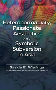 Title: Heteronormativity, Passionate Aesthetics and Symbolic Subversion in Asia, Author: Saskia E. Wieringa