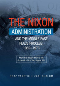 Title: The Nixon Administration and the Middle East Peace Process, 1969-1973: From the Rogers Plan to the Outbreak of the Yom Kippur War, Author: Boaz Vanetik