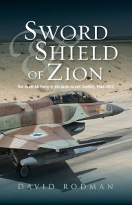 Title: Sword and Shield of Zion: The Israel Air Force in the Arab-Israeli Conflict, 1948-2012, Author: David Rodman