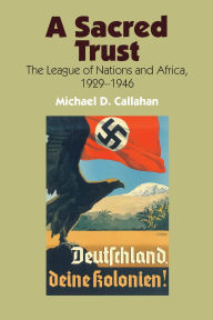 Title: A Sacred Trust: The League of Nations and Africa, 1929-1946, Author: Michael D. Callahan