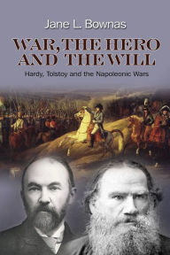 Title: War, the Hero and the Will: Hardy, Tolstoy and the Napoleonic Wars, Author: Jane L. Bownas