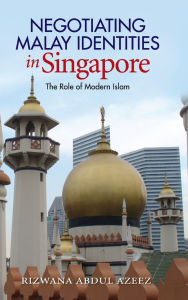 Title: Negotiating Malay Identities in Singapore: The Role of Modern Islam, Author: Rizwana Abdul Azeez