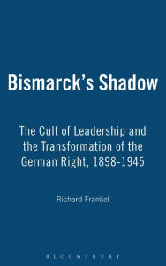 Title: Bismarck's Shadow: The Cult of Leadership and the Transformation of the German Right, 1898-1945, Author: Richard Frankel