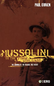 Title: Mussolini in the First World War: The Journalist, The Soldier, The Fascist, Author: Paul O'Brien