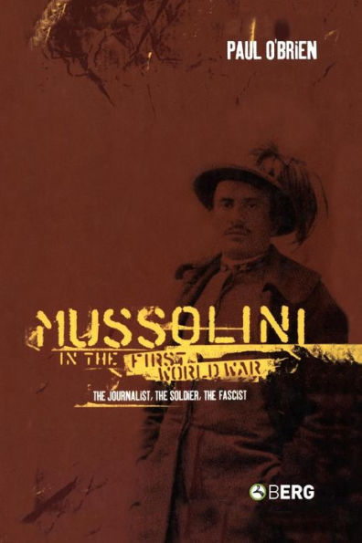 Mussolini in the First World War: The Journalist, The Soldier, The Fascist