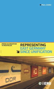 Title: Representing East Germany Since Unification: From Colonization to Nostalgia, Author: Paul Cooke