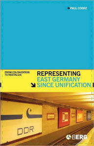 Title: Representing East Germany Since Unification: From Colonization to Nostalgia, Author: Paul Cooke