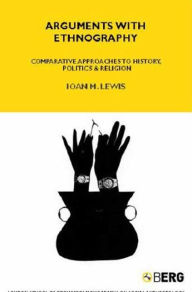 Title: Arguments with Ethnography: Comparative Approaches to History, Politics and Religion Volume 70, Author: Ioan Lewis