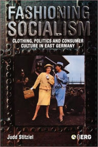 Title: Fashioning Socialism: Clothing, Politics and Consumer Culture in East Germany, Author: Judd Stitziel