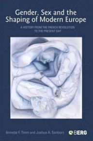 Title: Gender, Sex and the Shaping of Modern Europe: A History from the French Revolution to the Present Day, Author: Annette F. Timm