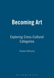 Title: Becoming Art: Exploring Cross-Cultural Categories / Edition 1, Author: Howard Morphy