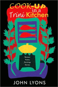 Title: Cook-up in a Trini Kitchen: Recipes, Poetry, Paintings, Stories, Author: John Lyons