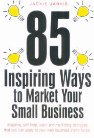 Title: 85 Inspiring Ways To Market Your Small Business, 2nd Edition: Inspiring, self-help, sales and marketing strategies that yo, Author: Jackie Jarvis