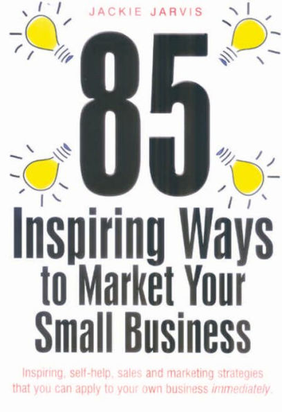 85 Inspiring Ways To Market Your Small Business, 2nd Edition: Inspiring, self-help, sales and marketing strategies that yo