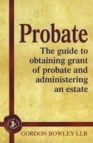 Title: Probate: The Executor's Guide to Obtaining Grant of Probate and Administering the Estate, Author: Gordon Bowley