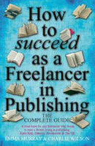 Title: How to Succeed As a Freelancer in Publishing: The Complete Guide - 'A Must-Have for any Freelancer who Wants to Earn a Decent Living in Publishing', Author: Emma Murray