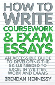 Title: How to Write Coursework & Exam Essays: An Accessible Guide to Developing the Skills Needed to Excel in Written Work and Exams, Author: Brendan Hennessy