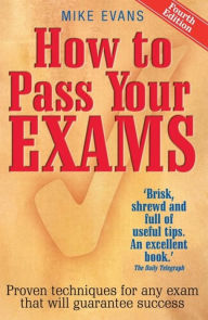 Title: How To Pass Your Exams, 4th Edition: Proven techniques for any exam that will guarantee success, Author: Mike Evans