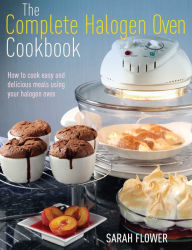 Title: The Complete Halogen Oven Cookbook: How to Cook Easy and Delicious Meals Using Your Halogen Oven, Author: Sarah Flower