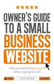 Title: Owner's Guide to a Small Business Website: What you need and how to get there - without paying the earth, Author: Lisa Spann