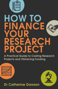 Title: How To Finance Your Research Project: A Practical Guide to Costing Research Projects and Obtaining Fund, Author: Catherine Dawson
