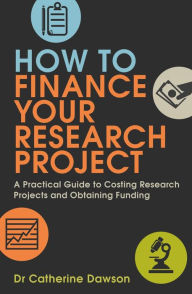 Title: How To Finance Your Research Project: A Practical Guide to Costing Research Projects and Obtaining Funding, Author: Catherine Dawson