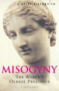 Title: A Brief History of Misogyny: The World's Oldest Prejudice, Author: Jack Holland