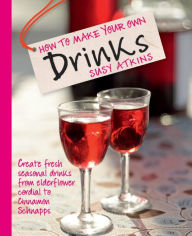 Title: How to Make Your Own Drinks: Create fresh seasonal drinks from elderflower cordial to cinnamon schnapps, Author: Susy Atkins