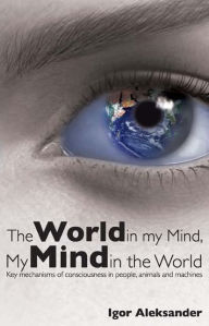 Title: World in My Mind, My Mind in the World: Key Mechanisms of Consciousness in People, Animals and Machines, Author: Igor Aleksander