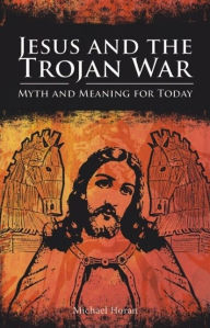 Title: Jesus and the Trojan War: Myth and Meaning for Today, Author: Michael Horan