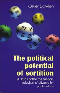 Title: The Political Potential of Sortition: A Study of the Random Selection of Citizens for Public Office, Author: Oliver Dowlen