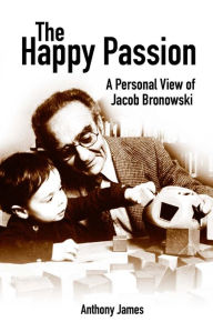 Title: The Happy Passion: A Personal View of Jacob Bronowski, Author: Anthony James