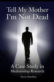 Title: Tell My Mother I'm Not Dead: A Case Study in Mediumship Research, Author: Trevor Hamilton