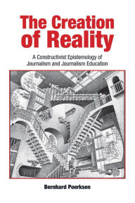 Title: The Creation of Reality: A Constructivist Epistemology of Journalism and Journalism Education, Author: Bernhard Poerksen