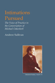 Title: Intimations Pursued: The Voice of Practice in the Conversation of Michael Oakeshott, Author: Andrew Sullivan