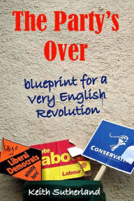 Title: The Party's Over: Blueprint for a Very English Revolution, Author: Keith Sutherland