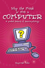 Title: Why the Mind Is Not a Computer: A Pocket Lexicon of Neuromythology, Author: Raymond Tallis