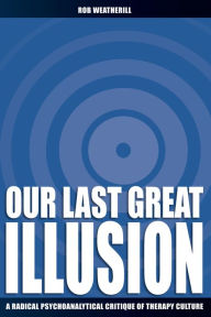 Title: Our Last Great Illusion: A Radical Psychoanalytic Critique of Therapy Culture, Author: Rob Weatherill