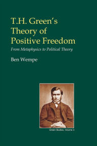 Title: T.H. Green's Theory of Positive Freedom: From Metaphysics to Political Theory, Author: Ben Wempe