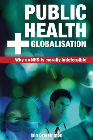 Title: Public Health and Globalisation: Why a National Health Service is Morally Indefensible, Author: Iain Brassington