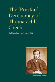 Title: The 'Puritan' Democracy of Thomas Hill Green: With Some Unpublished Writings, Author: Alberto de Sanctis